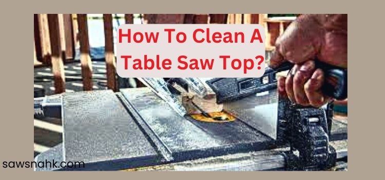 How To Clean A Table Saw Top: Step-By-Step Guide