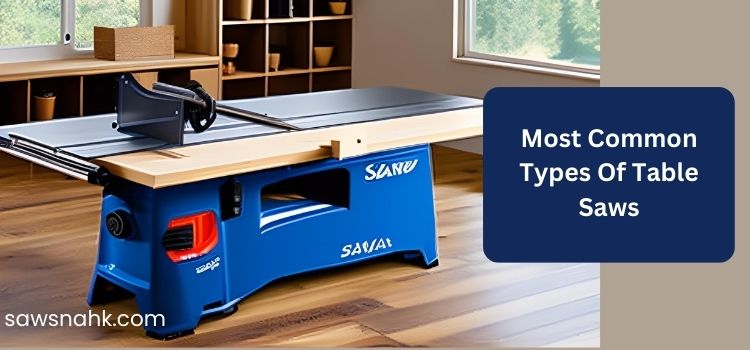 What Are The Most Common Types Of Table Saws On The Market?