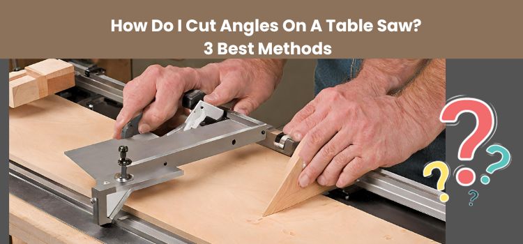 How Do I Cut Angles On A Table Saw? 3 Best Methods