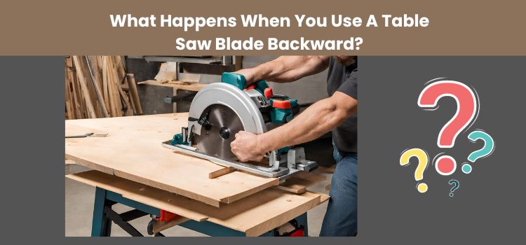 What Happens When You Use A Table Saw Blade Backward?