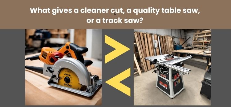 What gives a cleaner cut, a quality table saw, or a track saw?