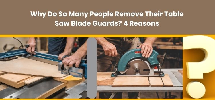 Why Do So Many People Remove Their Table Saw Blade Guards? 7 Reasons